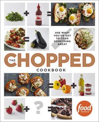 The Chopped Cookbook: Use What You've Got to Cook Something Great