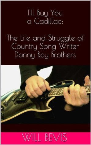 Ill Buy You a Cadillac: The Life and Struggle of Country Song Writer Danny Boy Brothers Will Bevis Ill Buy You a Cadillac: The Life and Struggle of Country Song Writer Danny Boy Brothers Will Bevis