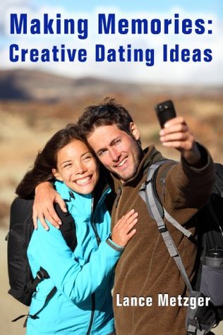 Making Memories: Creative Dating Ideas Lance Metzger Making Memories: Creative Dating Ideas Lance Metzger