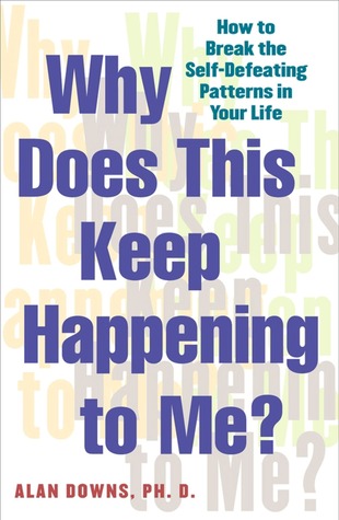 Why Does This Keep Happening to Me: How to Break the Self-Defeating Patterns in Your Life Alan Downs Why Does This Keep Happening to Me: How to Break the Self-Defeating Patterns in Your Life Alan Downs