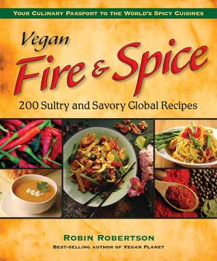 Vegan Fire & Spice: 200 Sultry and Savory Global Recipes Robin G. Robertson Vegan Fire & Spice: 200 Sultry and Savory Global Recipes Robin G. Robertson