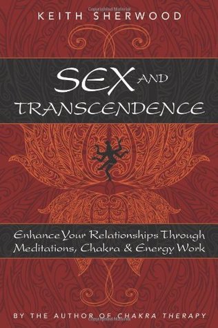 Sex and Transcendence: Enhance Your Relationships Through Meditations, Chakra & Energy Work Keith Sherwood Sex and Transcendence: Enhance Your Relationships Through Meditations, Chakra & Energy Work Keith Sherwood