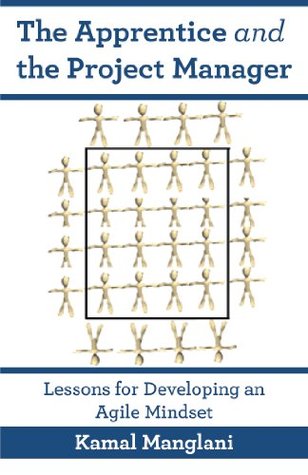 The Apprentice and the Project Manager: Lessons for Developing an Agile Mindset Kamal Manglani The Apprentice and the Project Manager: Lessons for Developing an Agile Mindset Kamal Manglani