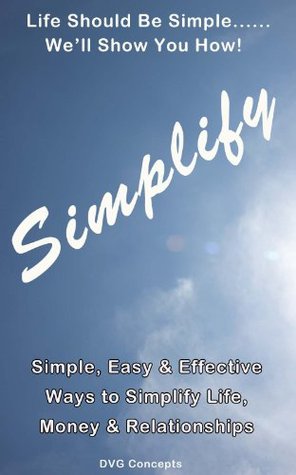 Simplify - Simple, Easy & Effective Ways to Simplify Life, Money & Relationships DVG Concepts Simplify - Simple, Easy & Effective Ways to Simplify Life, Money & Relationships DVG Concepts