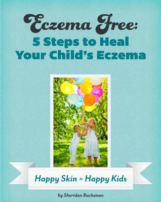 Eczema Free: 5 Steps to Heal Your Childs Eczema Sheridan Buchanan Eczema Free: 5 Steps to Heal Your Childs Eczema Sheridan Buchanan