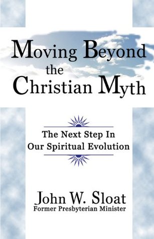 Moving Beyond the Christian Myth: The Next Step in Our Spiritual Evolution John W. Sloat Moving Beyond the Christian Myth: The Next Step in Our Spiritual Evolution John W. Sloat