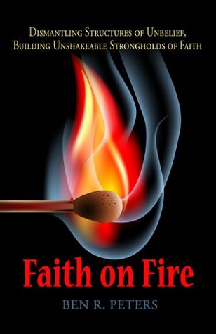 Faith on Fire: Dismantling Structures of Unbelief, Building Unshakeable Strongholds of Faith Ben R. Peters Faith on Fire: Dismantling Structures of Unbelief, Building Unshakeable Strongholds of Faith Ben R. Peters