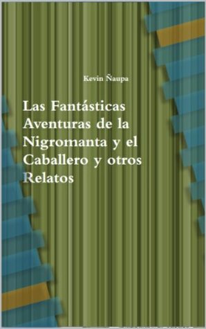 Las Fantásticas Aventuras de la Nigromanta y el Caballero y otros Relatos. Kevin Naupa Las Fantásticas Aventuras de la Nigromanta y el Caballero y otros Relatos. Kevin Naupa