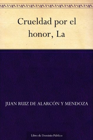La crueldad por el honor Juan Ruiz de Alarcón La crueldad por el honor Juan Ruiz de Alarcón