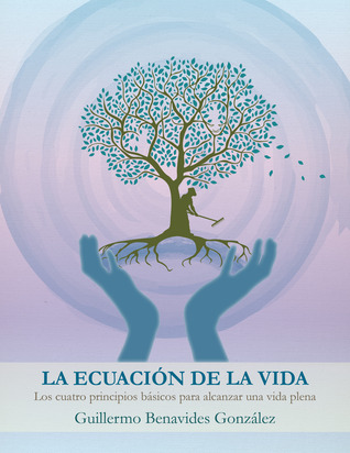 La Ecuación de la vida: Los Cuatro principios basicos para alcanzar una vida plena Guillermo Benavides La Ecuación de la vida: Los Cuatro principios basicos para alcanzar una vida plena Guillermo Benavides