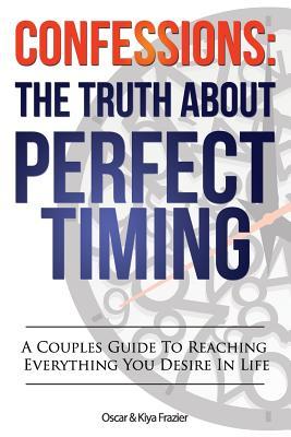 Confessions: The Truth about Perfect Timing: A Couples Guide to Reaching Everything You Desire in Life MR Oscar Lamont Frazier Confessions: The Truth about Perfect Timing: A Couples Guide to Reaching Everything You Desire in Life MR Oscar Lamont Frazier