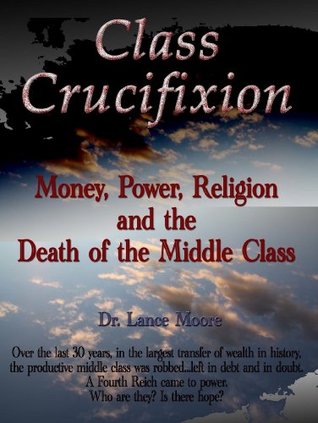 Class Crucifixion: Money, Power, Religion and the Death of the Middle Class Lance Moore Class Crucifixion: Money, Power, Religion and the Death of the Middle Class Lance Moore