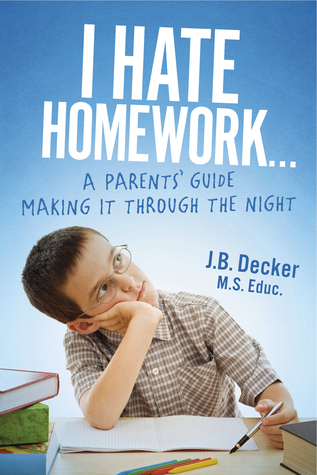 I Hate Homework...: A Parents Guide Making It Through The Night J.B. Decker M.S. Educ. I Hate Homework...: A Parents Guide Making It Through The Night J.B. Decker M.S. Educ.