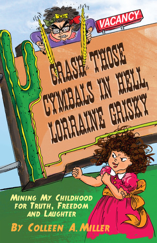 Crash Those Cymbals in Hell, Lorraine Grisky: Mining My Childhood for Truth, Freedom and Laughter Colleen A. Miller Crash Those Cymbals in Hell, Lorraine Grisky: Mining My Childhood for Truth, Freedom and Laughter Colleen A. Miller