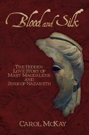 Blood and Silk: The Hidden Love Story of Mary Magdalene and Jesus of Nazareth Carol McKay Blood and Silk: The Hidden Love Story of Mary Magdalene and Jesus of Nazareth Carol McKay