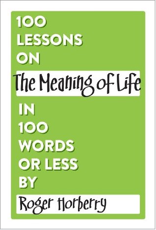 100 Lessons on The Meaning of Life in 100 Words or Less (100 Lessons in 100 Words or Less) Roger Horberry 100 Lessons on The Meaning of Life in 100 Words or Less (100 Lessons in 100 Words or Less) Roger Horberry