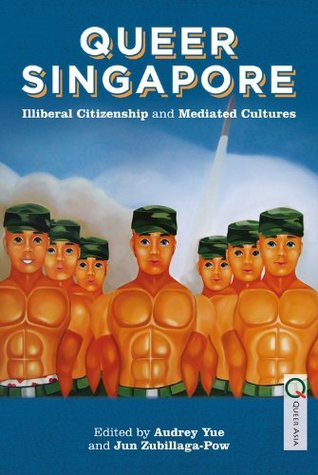 Queer Singapore: Illiberal Citizenship and Mediated Cultures Audrey Yue Queer Singapore: Illiberal Citizenship and Mediated Cultures Audrey Yue