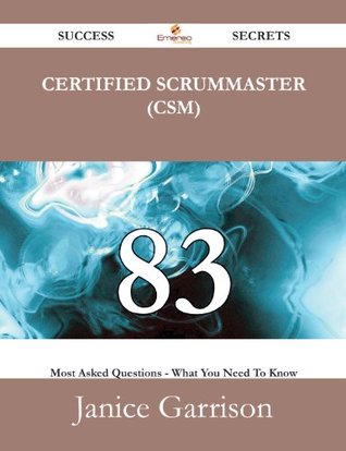 Certified ScrumMaster (CSM) 83 Success Secrets - 83 Most Asked Questions On Certified ScrumMaster (CSM) - What You Need To Know Janice Garrison Certified ScrumMaster (CSM) 83 Success Secrets - 83 Most Asked Questions On Certified ScrumMaster (CSM) - What You Need To Know Janice Garrison
