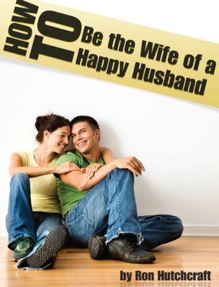 How to Be the Wife of a Happy Husband Ron Hutchcraft How to Be the Wife of a Happy Husband Ron Hutchcraft