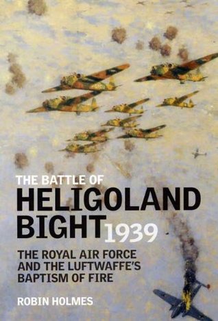 Battle of Heligoland Bight: The Royal Air Force and the Luftwaffes Baptism of Fire Robin Holmes Battle of Heligoland Bight: The Royal Air Force and the Luftwaffes Baptism of Fire Robin Holmes