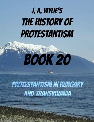 Protestantism in Hungary and Transylvania: Book 20 James Aitken Wylie Protestantism in Hungary and Transylvania: Book 20 James Aitken Wylie