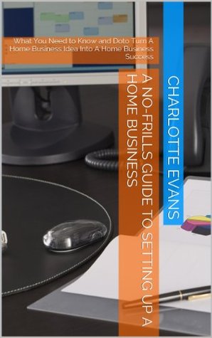 A No-Frills Guide to Setting Up A Home Business Charlotte Evans A No-Frills Guide to Setting Up A Home Business Charlotte Evans