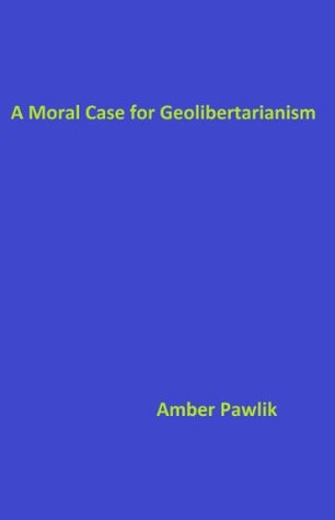A Moral Case for Geolibertarianism Amber Pawlik A Moral Case for Geolibertarianism Amber Pawlik