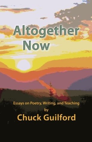 Altogether Now: Essays on Poetry, Writing, and Teaching Chuck Guilford Altogether Now: Essays on Poetry, Writing, and Teaching Chuck Guilford