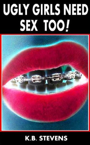 Ugly Girls Need Sex Too! K.B. Stevens Ugly Girls Need Sex Too! K.B. Stevens