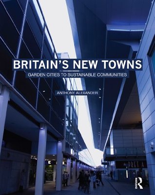 Britains New Towns: Garden Cities to Sustainable Communities Anthony Alexander Britains New Towns: Garden Cities to Sustainable Communities Anthony Alexander