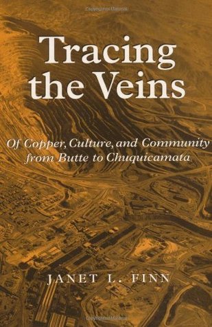 Tracing the Veins: Of Copper, Culture, and Community from Butte to Chuquicamata: Of Copper, Culture and Community from Butte to Chuquicamata Janet L. Finn Tracing the Veins: Of Copper, Culture, and Community from Butte to Chuquicamata: Of Copper, Culture and Community from Butte to Chuquicamata Janet L. Finn