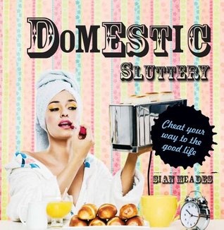 Domestic Sluttery: Cheat Your Way to the Perfect Lifestyle Sian Meades Domestic Sluttery: Cheat Your Way to the Perfect Lifestyle Sian Meades