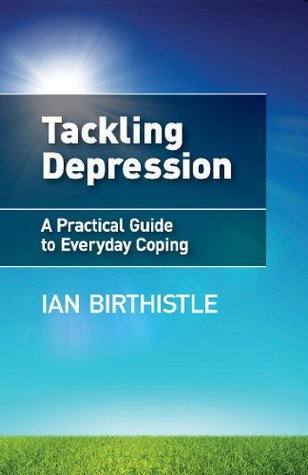 Tackling Depression: A Practical Guide to Everyday Coping Ian Birthistle Tackling Depression: A Practical Guide to Everyday Coping Ian Birthistle
