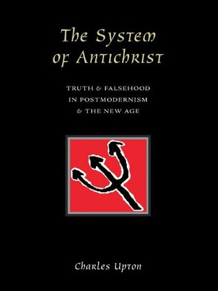 The System Of Antichrist: Truth and Falsehood in Postmodernism and the New Age Charles Upton The System Of Antichrist: Truth and Falsehood in Postmodernism and the New Age Charles Upton