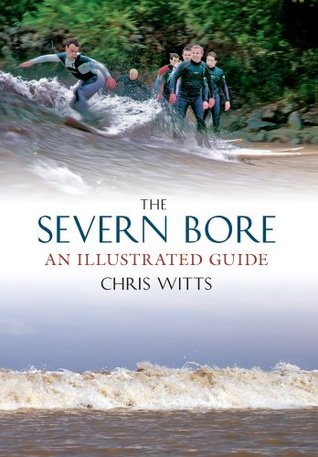 The Severn Bore: An Illustrated Guide Chris Witts The Severn Bore: An Illustrated Guide Chris Witts