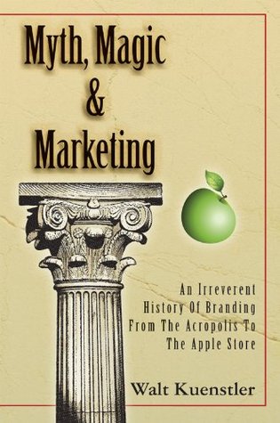 Myth, Magic & Marketing: An Irreverent History Of Branding From The Acropolis To The Apple Store Walt Kuenstler Myth, Magic & Marketing: An Irreverent History Of Branding From The Acropolis To The Apple Store Walt Kuenstler