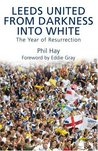 Leeds United - From Darkness into White: The Year of Resurrection Phil Hay Leeds United - From Darkness into White: The Year of Resurrection Phil Hay