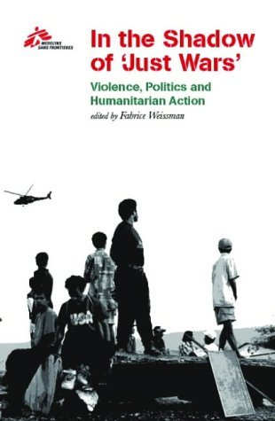In the Shadow of Just Wars: Violence, Politics and Humanitarian Action Médecins Sans Frontières In the Shadow of Just Wars: Violence, Politics and Humanitarian Action Médecins Sans Frontières
