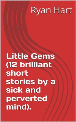 Little Gems (12 brilliant short stories a sick and perverted mind). by Ryan Hart Little Gems (12 brilliant short stories a sick and perverted mind). by Ryan Hart