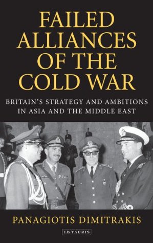 Failed Alliances of the Cold War: Britains Strategy and Ambitions in Asia and the Middle East Panagiotis Dimitrakis Failed Alliances of the Cold War: Britains Strategy and Ambitions in Asia and the Middle East Panagiotis Dimitrakis