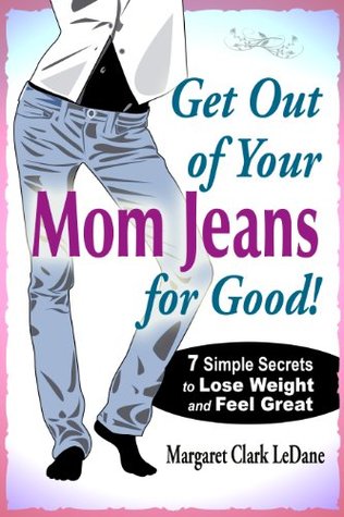 Get Out of Your Mom Jeans for Good! 7 Simple Secrets to Lose Weight and Feel Great Margaret LeDane Get Out of Your Mom Jeans for Good! 7 Simple Secrets to Lose Weight and Feel Great Margaret LeDane