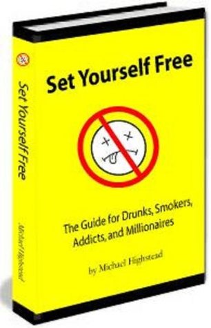 Set Yourself Free: The Guide For Drunks, Smokers, Addicts & Millionaires Michael Highstead Set Yourself Free: The Guide For Drunks, Smokers, Addicts & Millionaires Michael Highstead