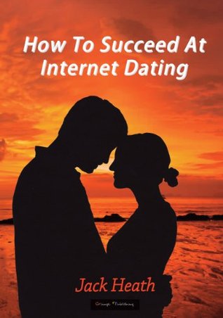 How To Succeed at Internet Dating Jack Heath How To Succeed at Internet Dating Jack Heath