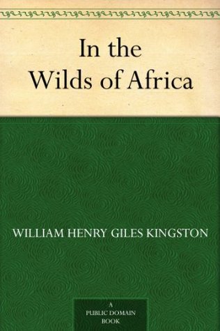 In the Wilds of Africa W.H.G. Kingston In the Wilds of Africa W.H.G. Kingston
