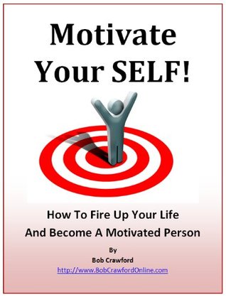Motivate Your SELF! How To Fire Up Your Life And Become A Motivated Person Bob Crawford Motivate Your SELF! How To Fire Up Your Life And Become A Motivated Person Bob Crawford