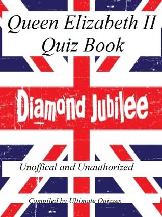 Queen Elizabeth Quiz Book - 100 Questions and Answers to test your knowledge ahead of the Diamond Jubilee Ultimate Quizzes and Trivia Queen Elizabeth Quiz Book - 100 Questions and Answers to test your knowledge ahead of the Diamond Jubilee Ultimate Quizzes and Trivia