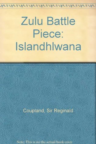 Zulu Battle Piece: Islandhlwana Sir Reginald Coupland Zulu Battle Piece: Islandhlwana Sir Reginald Coupland