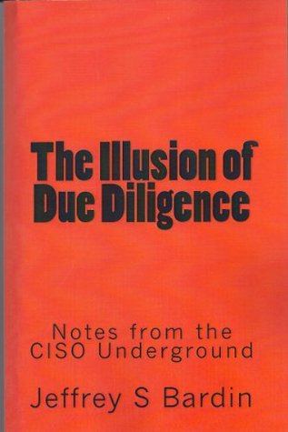 The Illusion of Due Diligence: Notes from the CISO Underground (Volume 1) Jeffrey S. Bardin The Illusion of Due Diligence: Notes from the CISO Underground (Volume 1) Jeffrey S. Bardin