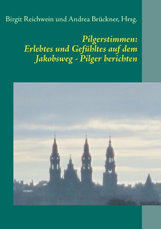 Pilgerstimmen: Erlebtes und Gefühltes auf dem Jakobsweg - Pilger berichten: Von der Haustür bis zum Camino Francés und nach Santiago de Compostela Birgit Reichwein Pilgerstimmen: Erlebtes und Gefühltes auf dem Jakobsweg - Pilger berichten: Von der Haustür bis zum Camino Francés und nach Santiago de Compostela Birgit Reichwein