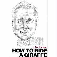 How to Ride a Giraffe John Timpson How to Ride a Giraffe John Timpson